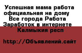 Успешная мама(работа официальная на дому) - Все города Работа » Заработок в интернете   . Калмыкия респ.